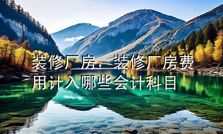 裝修廠房，裝修廠房費(fèi)用計(jì)入哪些會(huì)計(jì)科目