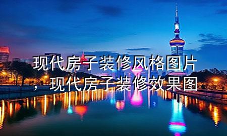 現(xiàn)代房子裝修風(fēng)格圖片，現(xiàn)代房子裝修效果圖