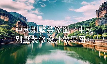 中式別墅裝修圖（中式別墅裝修設(shè)計(jì)效果圖）