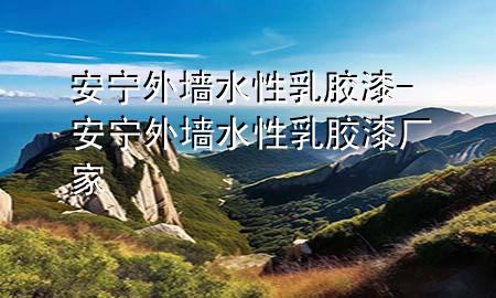 安寧外墻水性乳膠漆-安寧外墻水性乳膠漆廠家