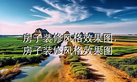 房子裝修風(fēng)格效果圖，房子裝修風(fēng)格效果圖