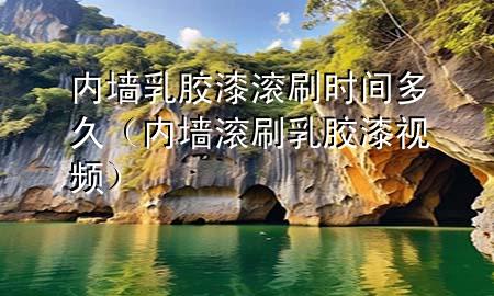 內墻乳膠漆滾刷時間多久（內墻滾刷乳膠漆視頻）