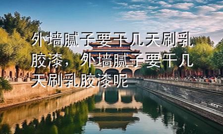 外墻膩?zhàn)右蓭滋焖⑷槟z漆，外墻膩?zhàn)右蓭滋焖⑷槟z漆呢