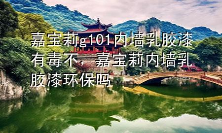 嘉寶莉g101內(nèi)墻乳膠漆有毒不，嘉寶莉內(nèi)墻乳膠漆環(huán)保嗎
