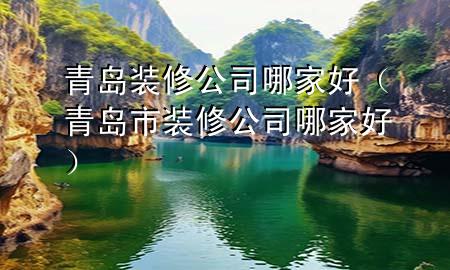 青島裝修公司哪家好（青島市裝修公司哪家好）