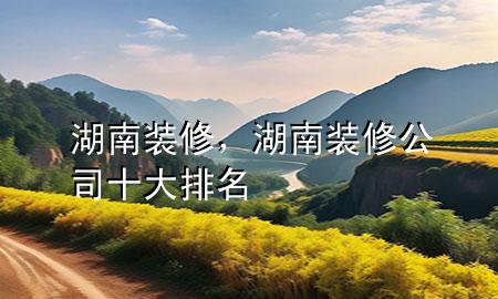 湖南裝修，湖南裝修公司十大排名