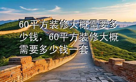 60平方裝修大概需要多少錢，60平方裝修大概需要多少錢一套