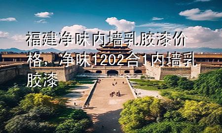 福建凈味內(nèi)墻乳膠漆價(jià)格，凈味120 2合1內(nèi)墻乳膠漆