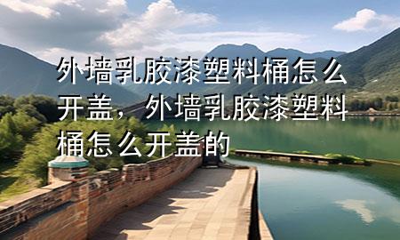 外墻乳膠漆塑料桶怎么開(kāi)蓋，外墻乳膠漆塑料桶怎么開(kāi)蓋的