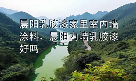 晨陽(yáng)乳膠漆家里室內(nèi)墻涂料，晨陽(yáng)內(nèi)墻乳膠漆好嗎