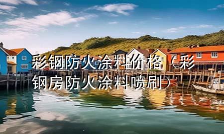 彩鋼防火涂料價格（彩鋼房防火涂料噴刷）