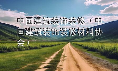 中國建筑裝飾裝修（中國建筑裝飾裝修材料協(xié)會）