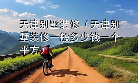 天津別墅裝修（天津別墅裝修一般多少錢一個(gè)平方）