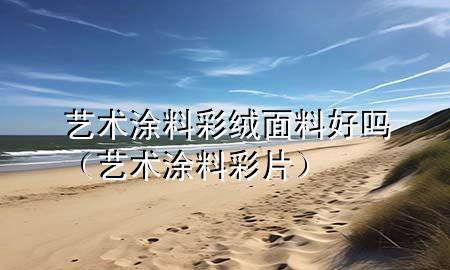藝術(shù)涂料彩絨面料好嗎（藝術(shù)涂料彩片）