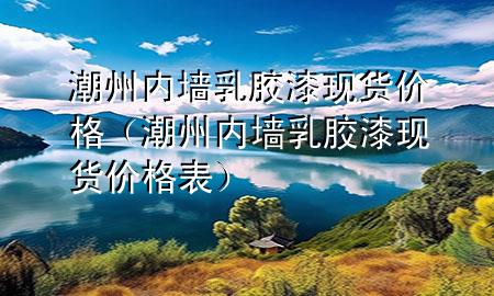 潮州內(nèi)墻乳膠漆現(xiàn)貨價格（潮州內(nèi)墻乳膠漆現(xiàn)貨價格表）