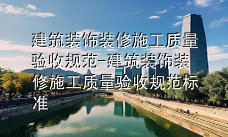 建筑裝飾裝修施工質(zhì)量驗(yàn)收規(guī)范-建筑裝飾裝修施工質(zhì)量驗(yàn)收規(guī)范標(biāo)準(zhǔn)