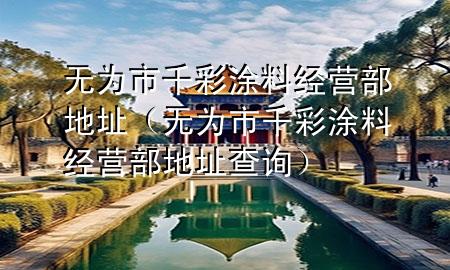 無為市千彩涂料經(jīng)營部地址（無為市千彩涂料經(jīng)營部地址查詢）