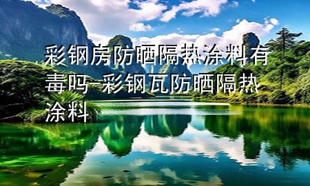 彩鋼房防曬隔熱涂料有毒嗎-彩鋼瓦防曬隔熱涂料