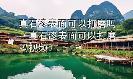 真石漆表面可以打磨嗎（真石漆表面可以打磨嗎視頻）