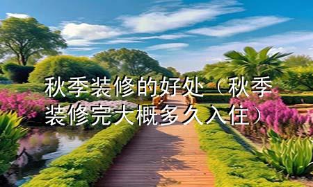 秋季裝修的好處（秋季裝修完大概多久入住）