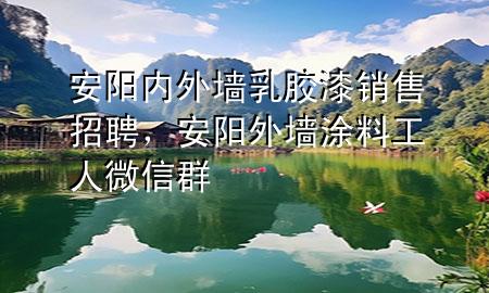 安陽內(nèi)外墻乳膠漆銷售招聘，安陽外墻涂料工人微信群