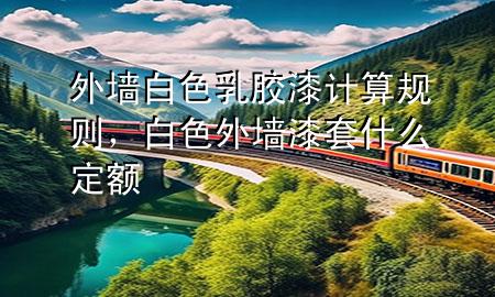 外墻白色乳膠漆計(jì)算規(guī)則，白色外墻漆套什么定額