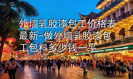 外墻乳膠漆包工價格表最新-做外墻乳膠漆包工包料多少錢一平