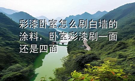 彩漆臥室怎么刷白墻的涂料，臥室彩漆刷一面還是四面