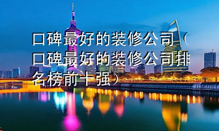口碑最好的裝修公司（口碑最好的裝修公司排名榜前十強(qiáng)）