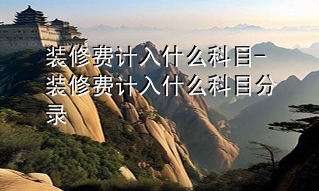 裝修費計入什么科目-裝修費計入什么科目分錄