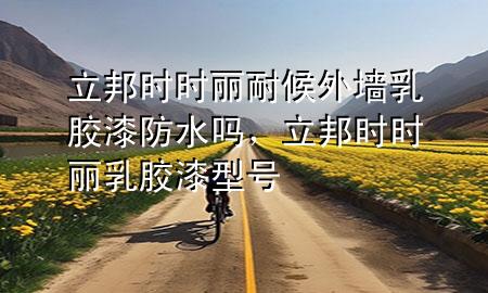 立邦時(shí)時(shí)麗耐候外墻乳膠漆防水嗎，立邦時(shí)時(shí)麗乳膠漆型號(hào)