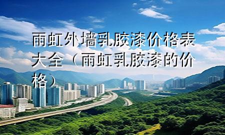 雨虹外墻乳膠漆價(jià)格表大全（雨虹乳膠漆的價(jià)格）