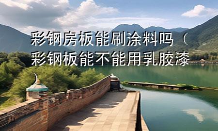 彩鋼房板能刷涂料嗎（彩鋼板能不能用乳膠漆）
