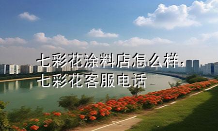 七彩花涂料店怎么樣，七彩花客服電話