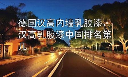 德國漢高內(nèi)墻乳膠漆，漢高乳膠漆中國排名第幾