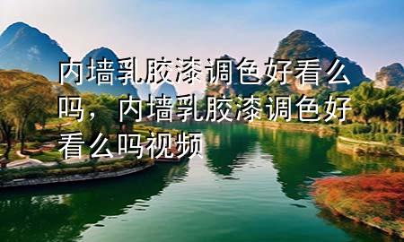 內(nèi)墻乳膠漆調(diào)色好看么嗎，內(nèi)墻乳膠漆調(diào)色好看么嗎視頻