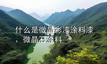 什么是微晶彩漆涂料漆，微晶石涂料