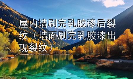 屋內(nèi)墻刷完乳膠漆后裂紋（墻面刷完乳膠漆出現(xiàn)裂紋）