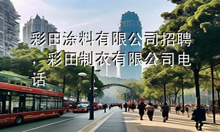 彩田涂料有限公司招聘，彩田制衣有限公司電話