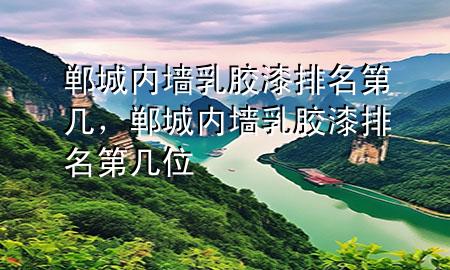 鄲城內(nèi)墻乳膠漆排名第幾，鄲城內(nèi)墻乳膠漆排名第幾位