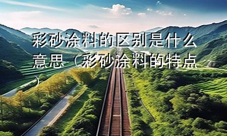 彩砂涂料的區(qū)別是什么意思（彩砂涂料的特點）