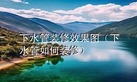 下水管裝修效果圖（下水管如何裝修）