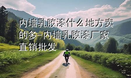 內(nèi)墻乳膠漆什么地方賣(mài)的多-內(nèi)墻乳膠漆廠家直銷(xiāo)批發(fā)