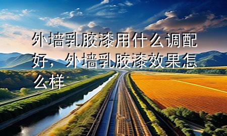 外墻乳膠漆用什么調(diào)配好，外墻乳膠漆效果怎么樣