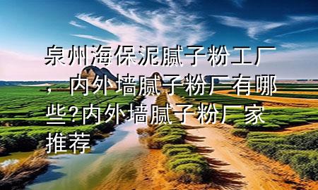 泉州海保泥膩子粉工廠，內(nèi)外墻膩子粉廠有哪些?內(nèi)外墻膩子粉廠家推薦
