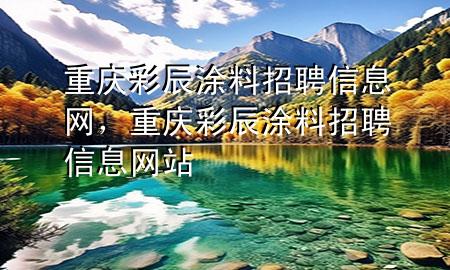 重慶彩辰涂料招聘信息網(wǎng)，重慶彩辰涂料招聘信息網(wǎng)站