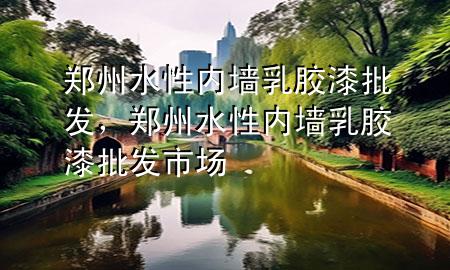 鄭州水性內(nèi)墻乳膠漆批發(fā)，鄭州水性內(nèi)墻乳膠漆批發(fā)市場