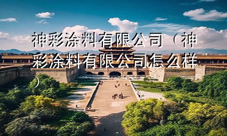 神彩涂料有限公司（神彩涂料有限公司怎么樣）