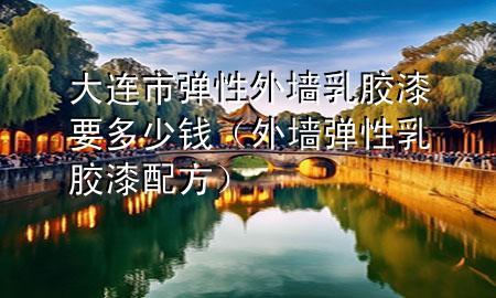 大連市彈性外墻乳膠漆要多少錢（外墻彈性乳膠漆配方）