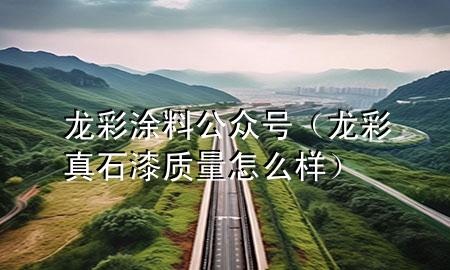 龍彩涂料公眾號(hào)（龍彩真石漆質(zhì)量怎么樣）